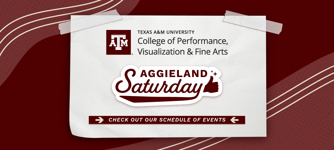 A maroon and white graphic with text that reads: Aggieland Saturday. Check out our schedule of events. A logo is at the top: Texas A&M University College of Performance, Visualization & Fine Arts