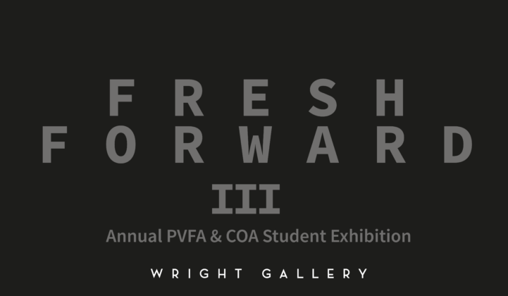 An image with a plain black background with the words "Fresh Forward III Annual PVFA & COA Student Exhibition Wright Gallery"
